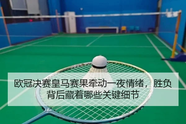 欧冠决赛皇马赛果牵动一夜情绪，胜负背后藏着哪些关键细节（xingkongyule）